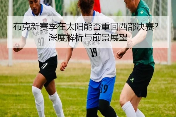 布克新赛季在太阳能否重回西部决赛？深度解析与前景展望
