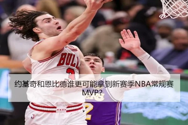 约基奇和恩比德谁更可能拿到新赛季NBA常规赛MVP？