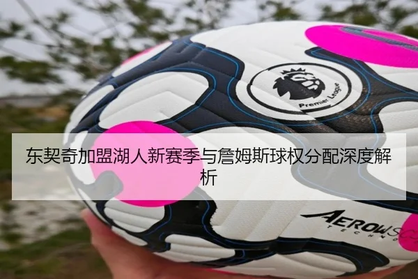 东契奇加盟湖人新赛季与詹姆斯球权分配深度解析