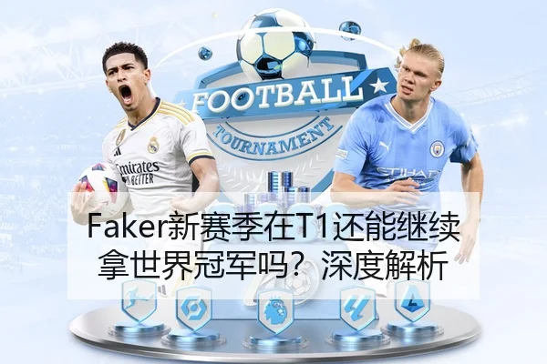 Faker新赛季在T1还能继续拿世界冠军吗？深度解析