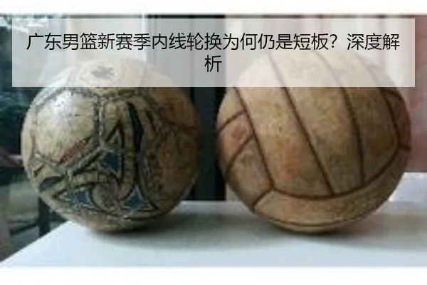 广东男篮新赛季内线轮换为何仍是短板？深度解析