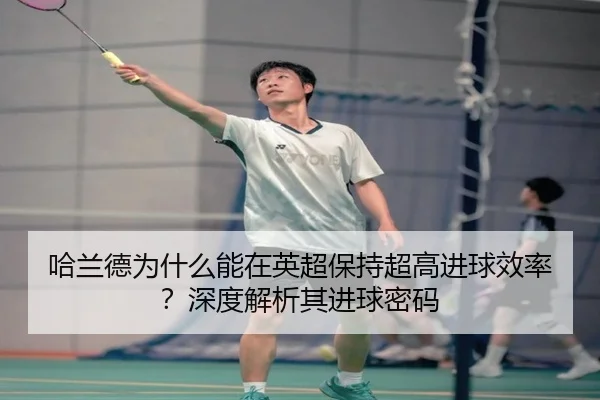 哈兰德为什么能在英超保持超高进球效率？深度解析其进球密码